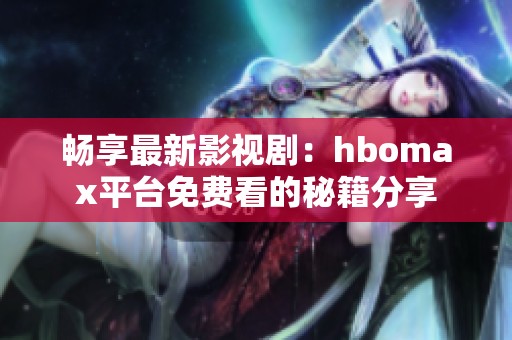 畅享最新影视剧：hbomax平台免费看的秘籍分享