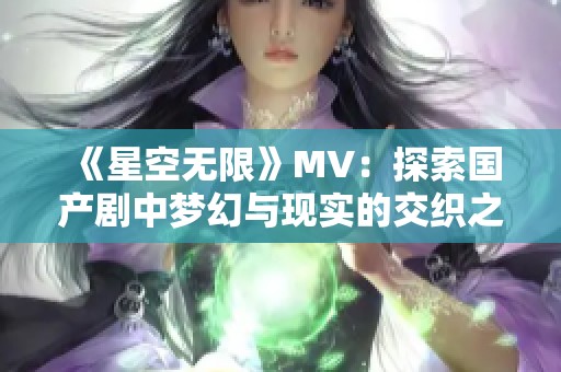 《星空无限》MV：探索国产剧中梦幻与现实的交织之旅