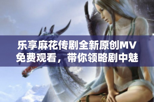 乐享麻花传剧全新原创MV免费观看，带你领略剧中魅力