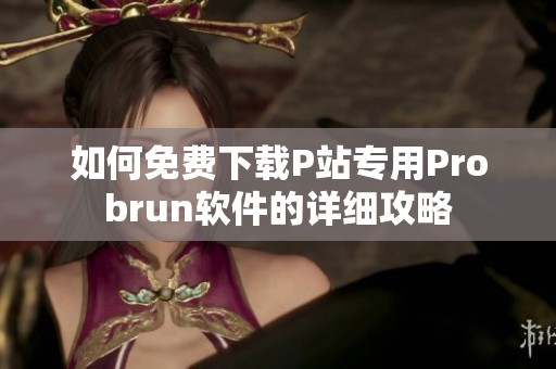 如何免费下载P站专用Probrun软件的详细攻略