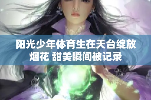 阳光少年体育生在天台绽放烟花 甜美瞬间被记录