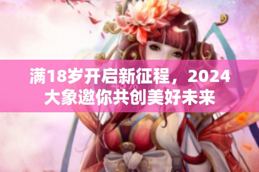 满18岁开启新征程，2024大象邀你共创美好未来