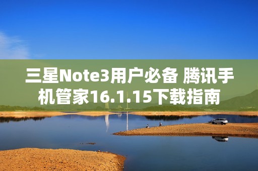 三星Note3用户必备 腾讯手机管家16.1.15下载指南