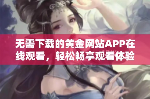 无需下载的黄金网站APP在线观看，轻松畅享观看体验