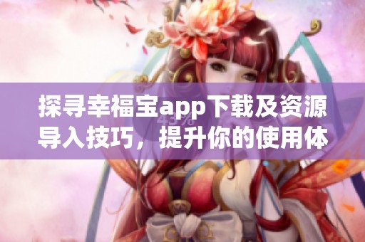 探寻幸福宝app下载及资源导入技巧，提升你的使用体验