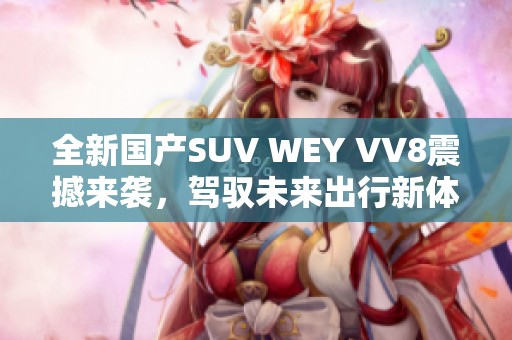 全新国产SUV WEY VV8震撼来袭，驾驭未来出行新体验