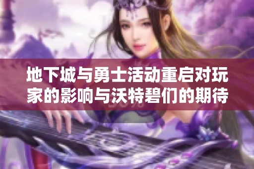 地下城与勇士活动重启对玩家的影响与沃特碧们的期待分析