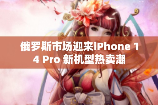 俄罗斯市场迎来iPhone 14 Pro 新机型热卖潮