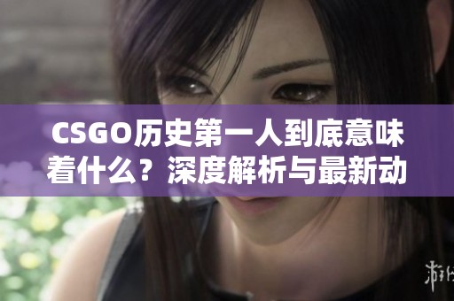 CSGO历史第一人到底意味着什么？深度解析与最新动态分享