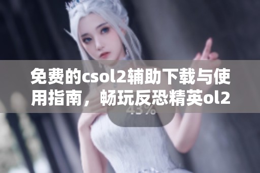 免费的csol2辅助下载与使用指南，畅玩反恐精英ol2更轻松