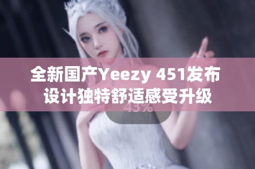 全新国产Yeezy 451发布 设计独特舒适感受升级