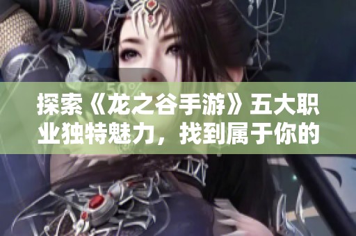 探索《龙之谷手游》五大职业独特魅力，找到属于你的游戏乐趣巅峰