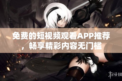 免费的短视频观看APP推荐，畅享精彩内容无门槛