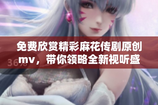 免费欣赏精彩麻花传剧原创mv，带你领略全新视听盛宴