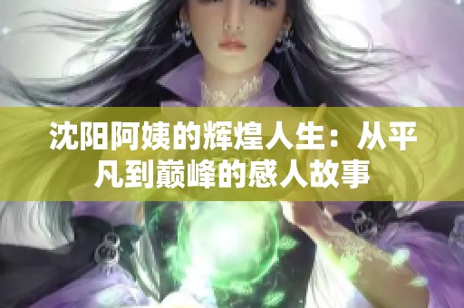 沈阳阿姨的辉煌人生：从平凡到巅峰的感人故事