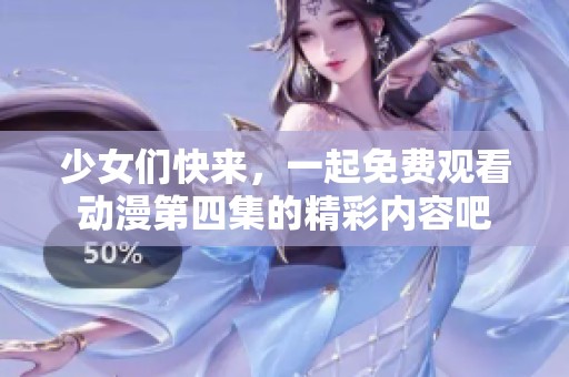 少女们快来，一起免费观看动漫第四集的精彩内容吧