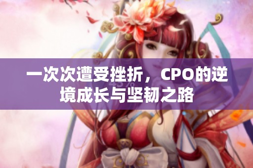 一次次遭受挫折，CPO的逆境成长与坚韧之路