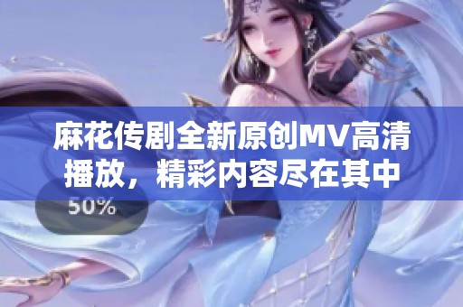 麻花传剧全新原创MV高清播放，精彩内容尽在其中