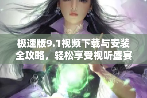 极速版9.1视频下载与安装全攻略，轻松享受视听盛宴