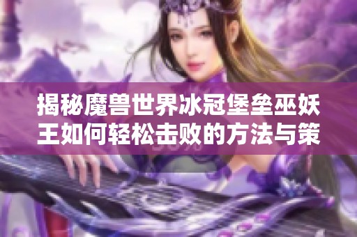 揭秘魔兽世界冰冠堡垒巫妖王如何轻松击败的方法与策略