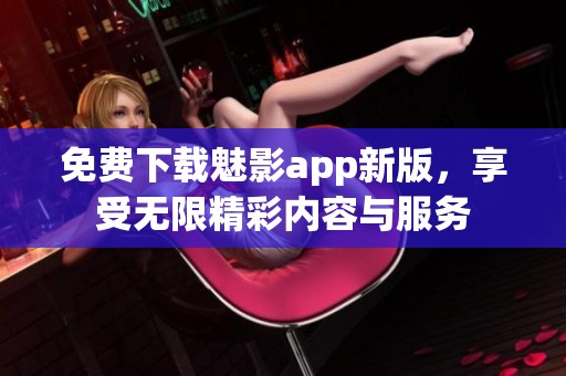 免费下载魅影app新版，享受无限精彩内容与服务