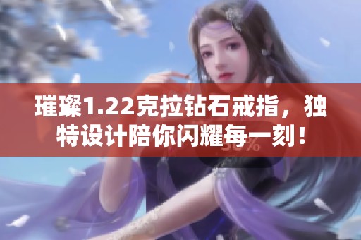 璀璨1.22克拉钻石戒指，独特设计陪你闪耀每一刻！