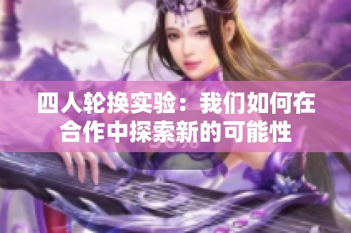 四人轮换实验：我们如何在合作中探索新的可能性