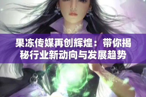 果冻传媒再创辉煌：带你揭秘行业新动向与发展趋势