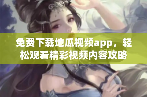 免费下载地瓜视频app，轻松观看精彩视频内容攻略