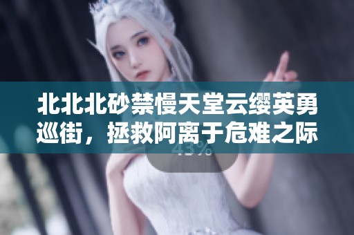 北北北砂禁慢天堂云缨英勇巡街，拯救阿离于危难之际