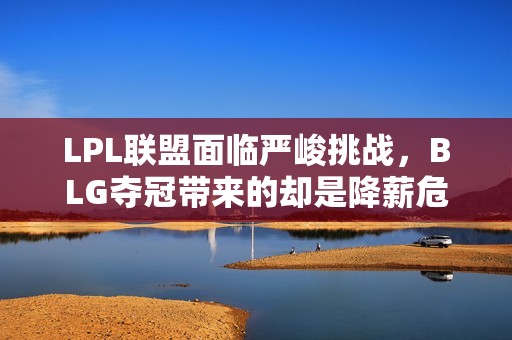 LPL联盟面临严峻挑战，BLG夺冠带来的却是降薪危机