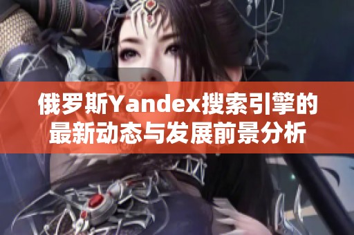 俄罗斯Yandex搜索引擎的最新动态与发展前景分析