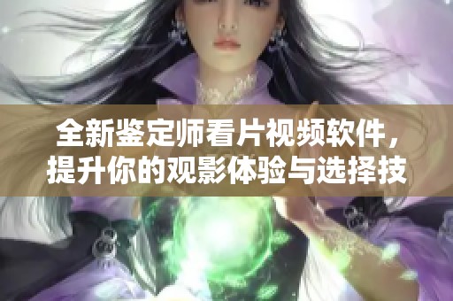 全新鉴定师看片视频软件，提升你的观影体验与选择技巧