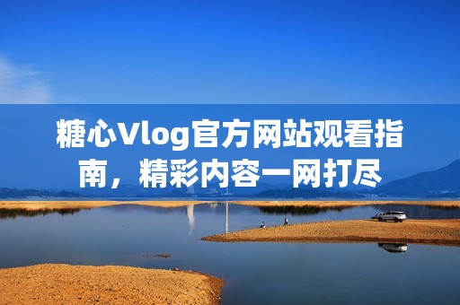 糖心Vlog官方网站观看指南，精彩内容一网打尽