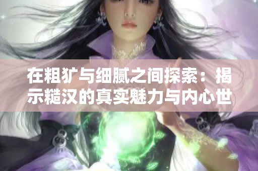 在粗犷与细腻之间探索：揭示糙汉的真实魅力与内心世界