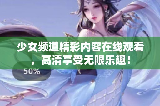 少女频道精彩内容在线观看，高清享受无限乐趣！