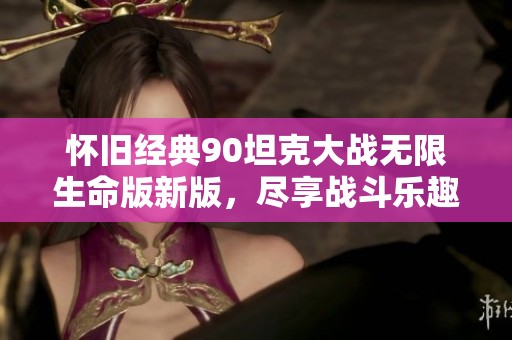 怀旧经典90坦克大战无限生命版新版，尽享战斗乐趣与无尽挑战