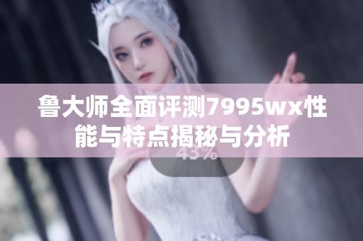 鲁大师全面评测7995wx性能与特点揭秘与分析