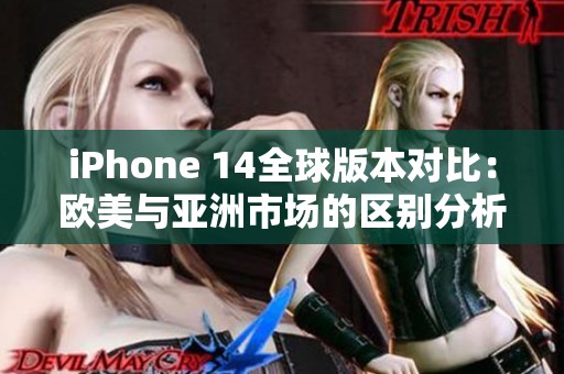 iPhone 14全球版本对比：欧美与亚洲市场的区别分析