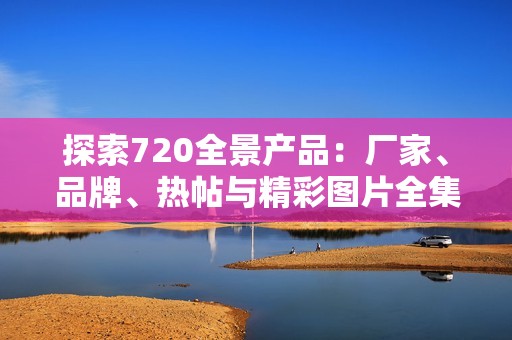 探索720全景产品：厂家、品牌、热帖与精彩图片全集