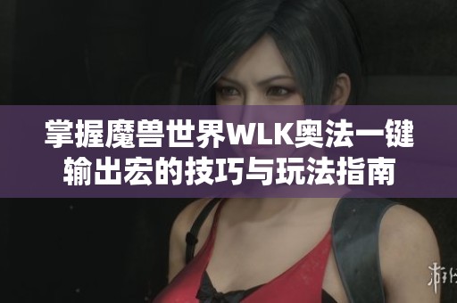 掌握魔兽世界WLK奥法一键输出宏的技巧与玩法指南