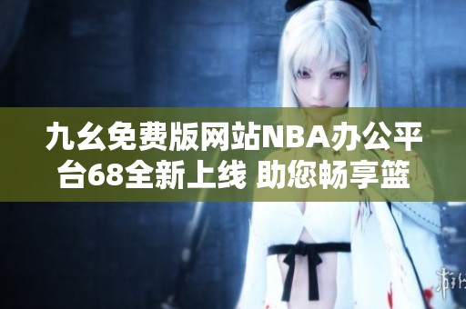 九幺免费版网站NBA办公平台68全新上线 助您畅享篮球盛宴