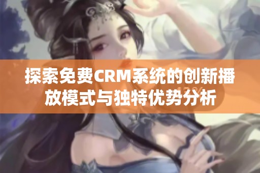 探索免费CRM系统的创新播放模式与独特优势分析