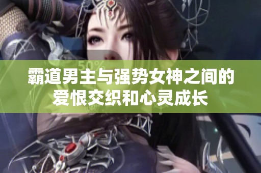 霸道男主与强势女神之间的爱恨交织和心灵成长