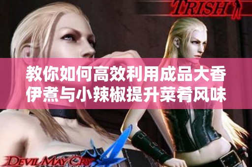 教你如何高效利用成品大香伊煮与小辣椒提升菜肴风味