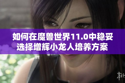 如何在魔兽世界11.0中稳妥选择增辉小龙人培养方案