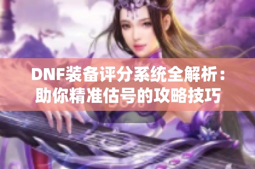 DNF装备评分系统全解析：助你精准估号的攻略技巧