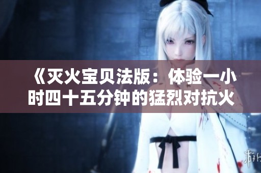 《灭火宝贝法版：体验一小时四十五分钟的猛烈对抗火灾之旅》