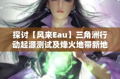 探讨【风来Eau】三角洲行动起源测试及烽火地带新地图更新情况