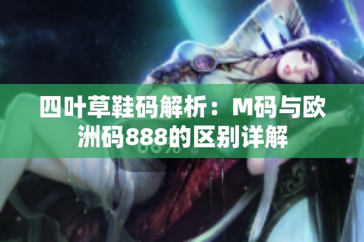 四叶草鞋码解析：M码与欧洲码888的区别详解
